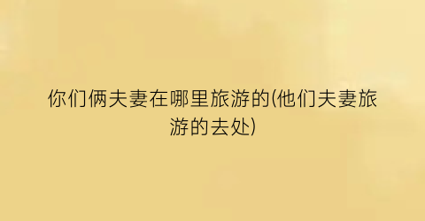 你们俩夫妻在哪里旅游的(他们夫妻旅游的去处)
