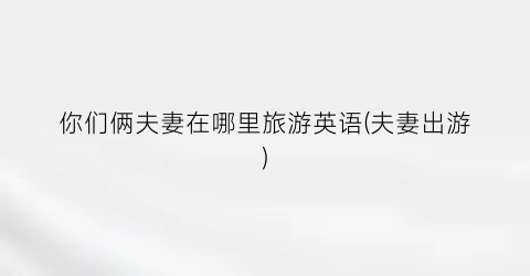 你们俩夫妻在哪里旅游英语(夫妻出游)
