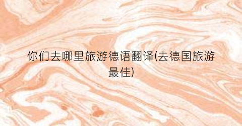 你们去哪里旅游德语翻译(去德国旅游最佳)