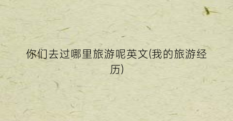 你们去过哪里旅游呢英文(我的旅游经历)