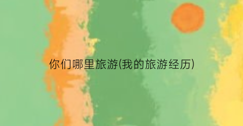 你们哪里旅游(我的旅游经历)
