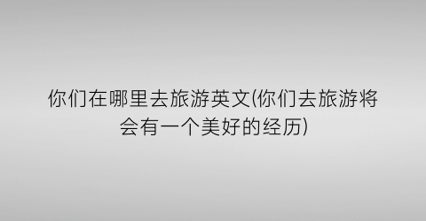 你们在哪里去旅游英文(你们去旅游将会有一个美好的经历)