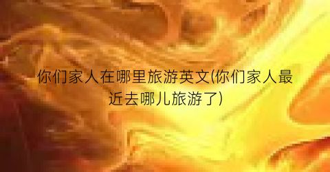 你们家人在哪里旅游英文(你们家人最近去哪儿旅游了)