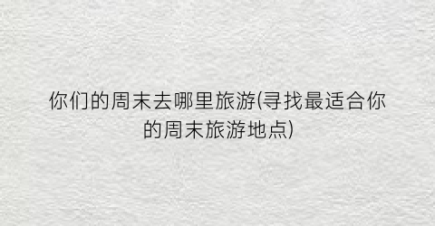你们的周末去哪里旅游(寻找最适合你的周末旅游地点)