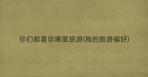 你们都喜欢哪里旅游(我的旅游偏好)