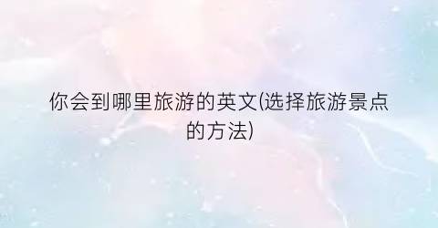 你会到哪里旅游的英文(选择旅游景点的方法)