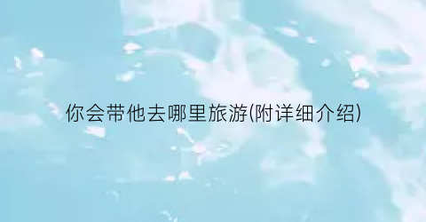 你会带他去哪里旅游(附详细介绍)