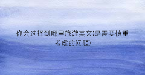 你会选择到哪里旅游英文(是需要慎重考虑的问题)