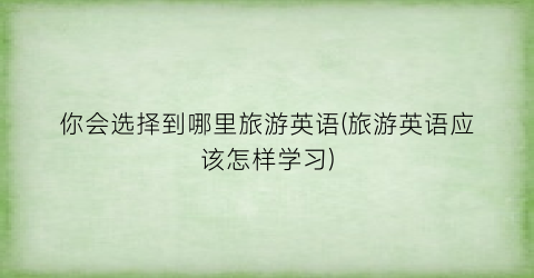 你会选择到哪里旅游英语(旅游英语应该怎样学习)