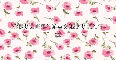 你做梦去哪里旅游英文(我的梦想旅行地)