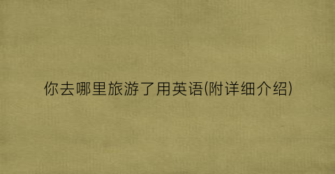 你去哪里旅游了用英语(附详细介绍)