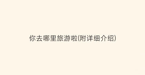 你去哪里旅游啦(附详细介绍)