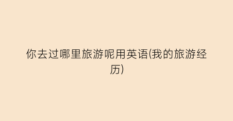 你去过哪里旅游呢用英语(我的旅游经历)