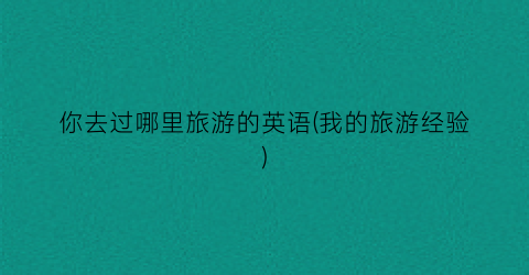你去过哪里旅游的英语(我的旅游经验)
