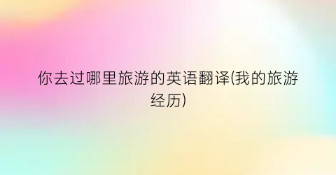 你去过哪里旅游的英语翻译(我的旅游经历)