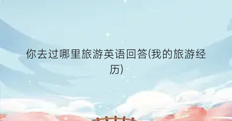 你去过哪里旅游英语回答(我的旅游经历)