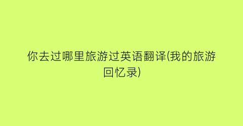 你去过哪里旅游过英语翻译(我的旅游回忆录)