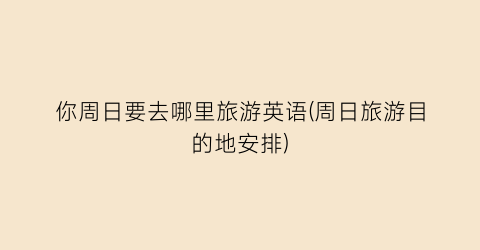 你周日要去哪里旅游英语(周日旅游目的地安排)