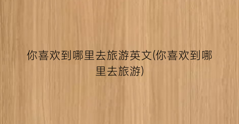 你喜欢到哪里去旅游英文(你喜欢到哪里去旅游)