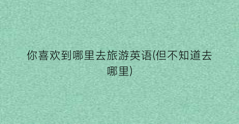 你喜欢到哪里去旅游英语(但不知道去哪里)