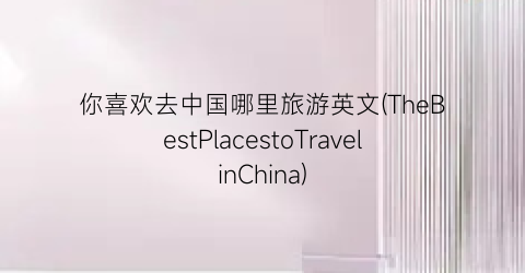你喜欢去中国哪里旅游英文(TheBestPlacestoTravelinChina)