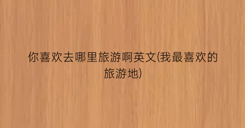 你喜欢去哪里旅游啊英文(我最喜欢的旅游地)