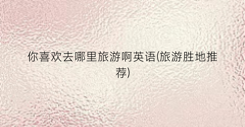 你喜欢去哪里旅游啊英语(旅游胜地推荐)