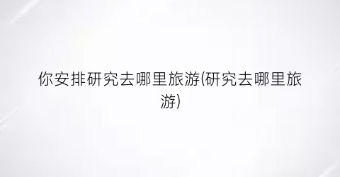 你安排研究去哪里旅游(研究去哪里旅游)