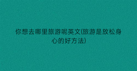 你想去哪里旅游呢英文(旅游是放松身心的好方法)