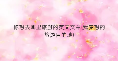 你想去哪里旅游的英文文章(我梦想的旅游目的地)