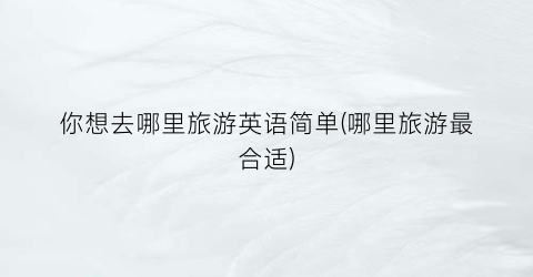 你想去哪里旅游英语简单(哪里旅游最合适)