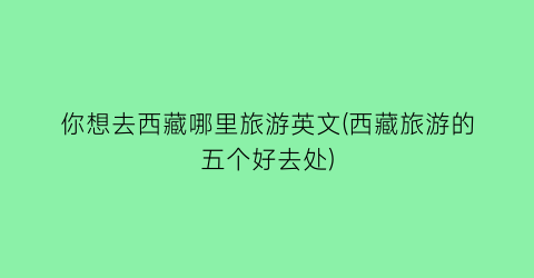 你想去西藏哪里旅游英文(西藏旅游的五个好去处)