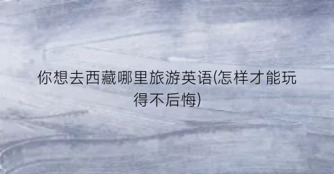 你想去西藏哪里旅游英语(怎样才能玩得不后悔)