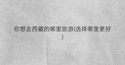 你想去西藏的哪里旅游(选择哪里更好)