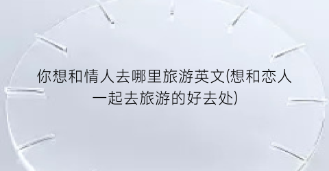 你想和情人去哪里旅游英文(想和恋人一起去旅游的好去处)