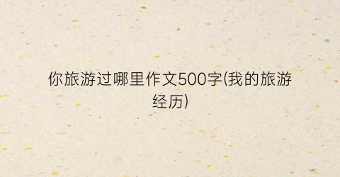 你旅游过哪里作文500字(我的旅游经历)