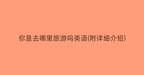 你是去哪里旅游吗英语(附详细介绍)