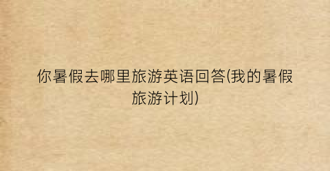 你暑假去哪里旅游英语回答(我的暑假旅游计划)