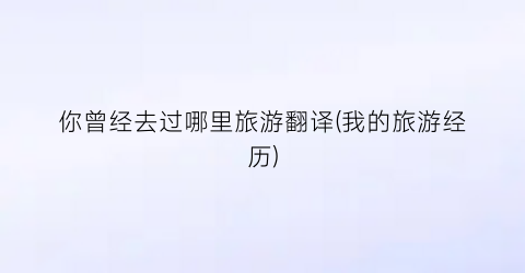 你曾经去过哪里旅游翻译(我的旅游经历)