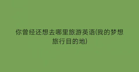 你曾经还想去哪里旅游英语(我的梦想旅行目的地)