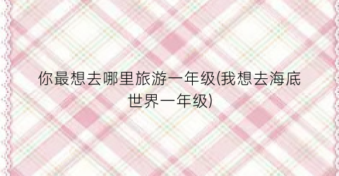 你最想去哪里旅游一年级(我想去海底世界一年级)