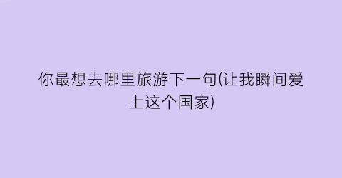 你最想去哪里旅游下一句(让我瞬间爱上这个国家)