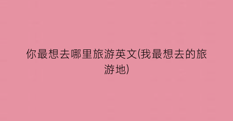 你最想去哪里旅游英文(我最想去的旅游地)