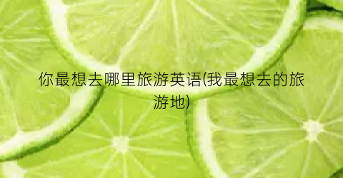 你最想去哪里旅游英语(我最想去的旅游地)