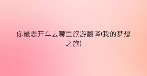 你最想开车去哪里旅游翻译(我的梦想之旅)