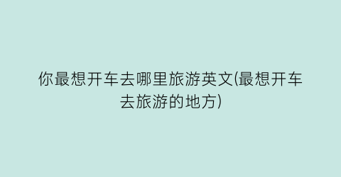 你最想开车去哪里旅游英文(最想开车去旅游的地方)