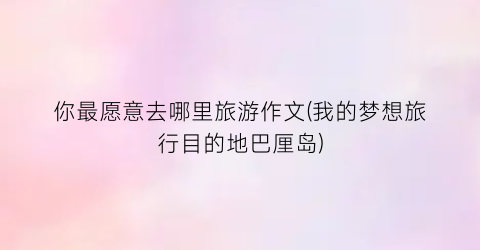 你最愿意去哪里旅游作文(我的梦想旅行目的地巴厘岛)