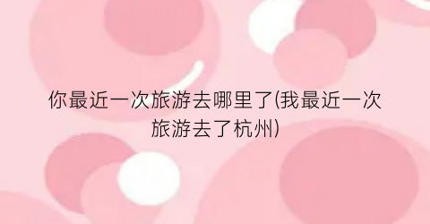 你最近一次旅游去哪里了(我最近一次旅游去了杭州)