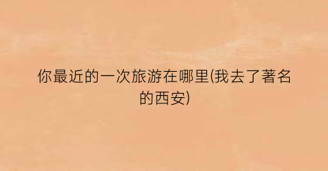 你最近的一次旅游在哪里(我去了著名的西安)