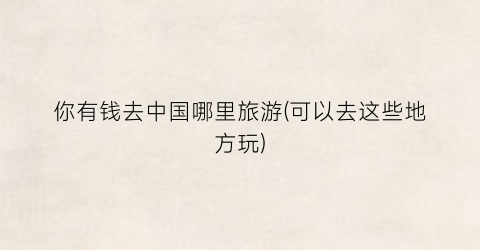 你有钱去中国哪里旅游(可以去这些地方玩)